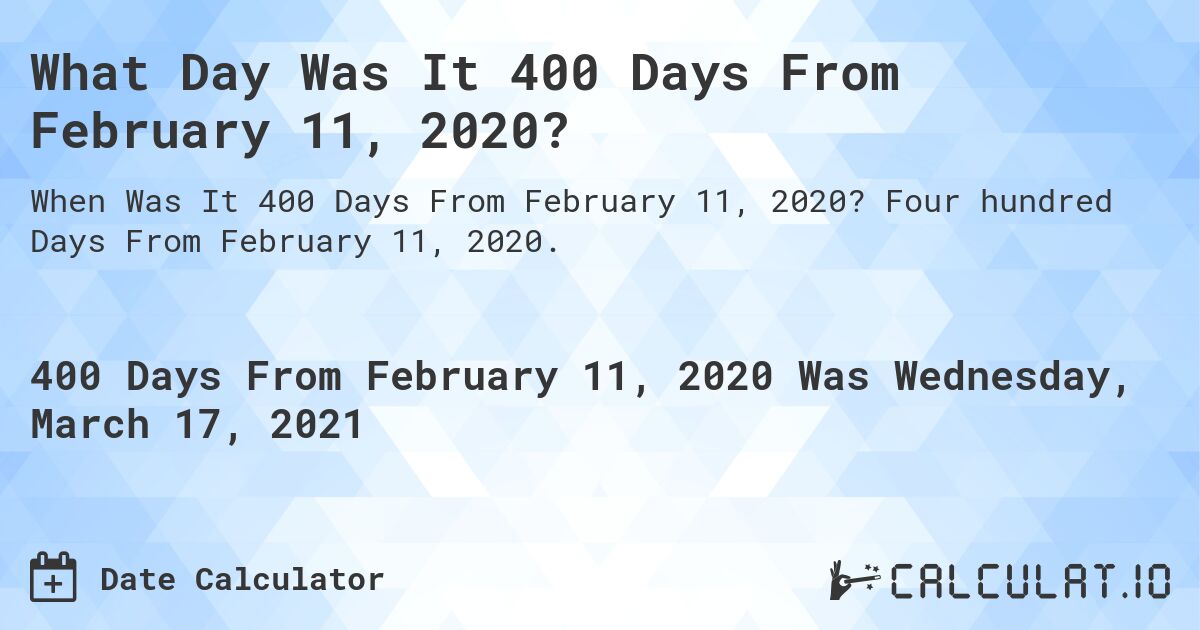 What Day Was It 400 Days From February 11, 2020?. Four hundred Days From February 11, 2020.