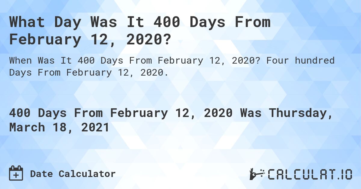 What Day Was It 400 Days From February 12, 2020?. Four hundred Days From February 12, 2020.