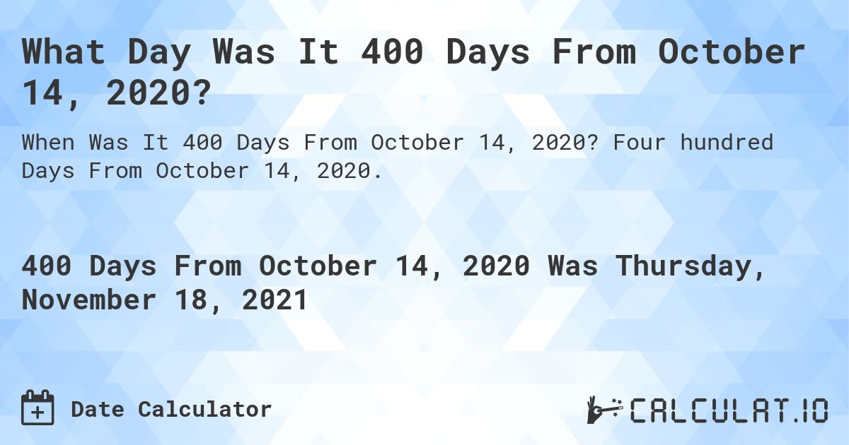 What Day Was It 400 Days From October 14, 2020?. Four hundred Days From October 14, 2020.