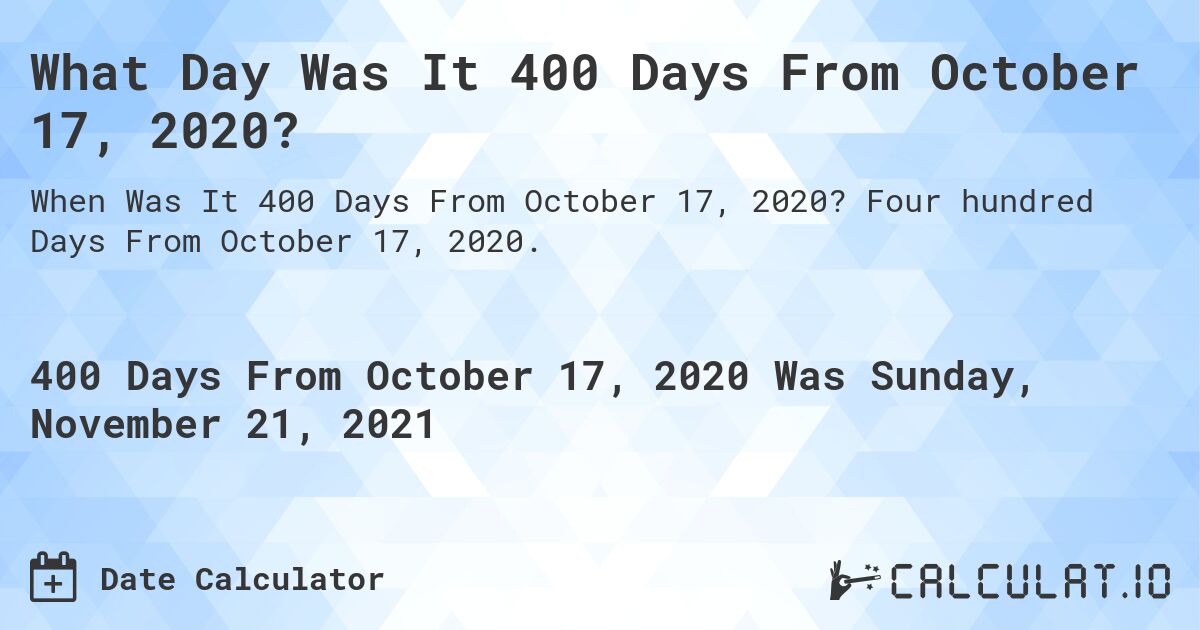 What Day Was It 400 Days From October 17, 2020?. Four hundred Days From October 17, 2020.