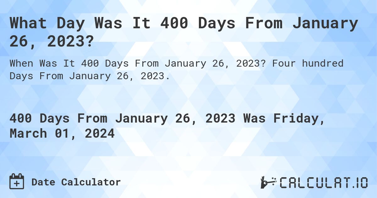 What Day Was It 400 Days From January 26, 2023?. Four hundred Days From January 26, 2023.