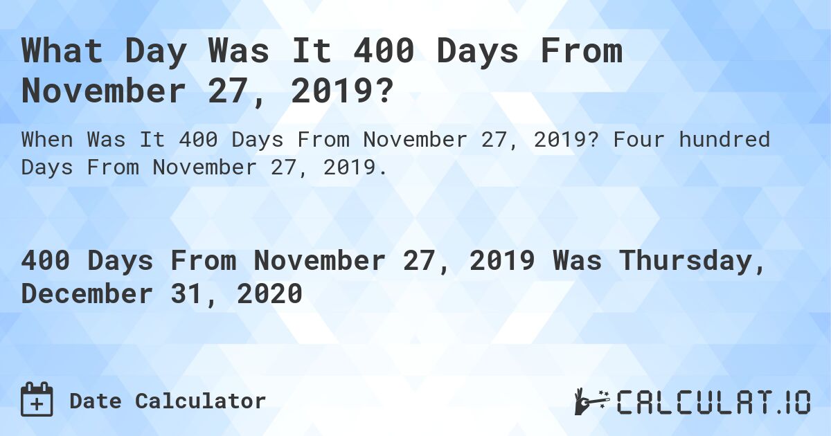 What Day Was It 400 Days From November 27, 2019?. Four hundred Days From November 27, 2019.