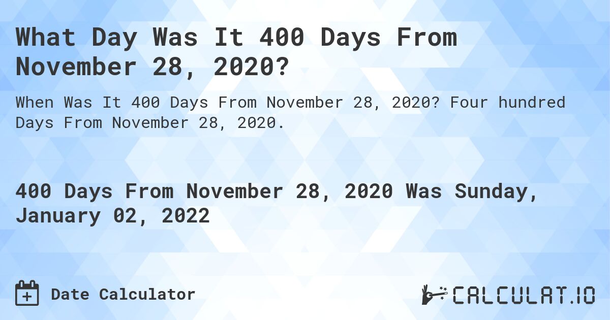 What Day Was It 400 Days From November 28, 2020?. Four hundred Days From November 28, 2020.
