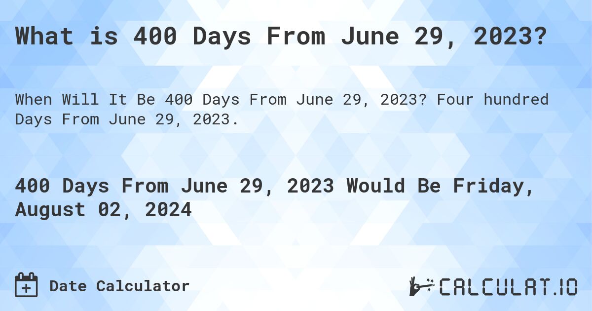 What is 400 Days From June 29, 2023?. Four hundred Days From June 29, 2023.
