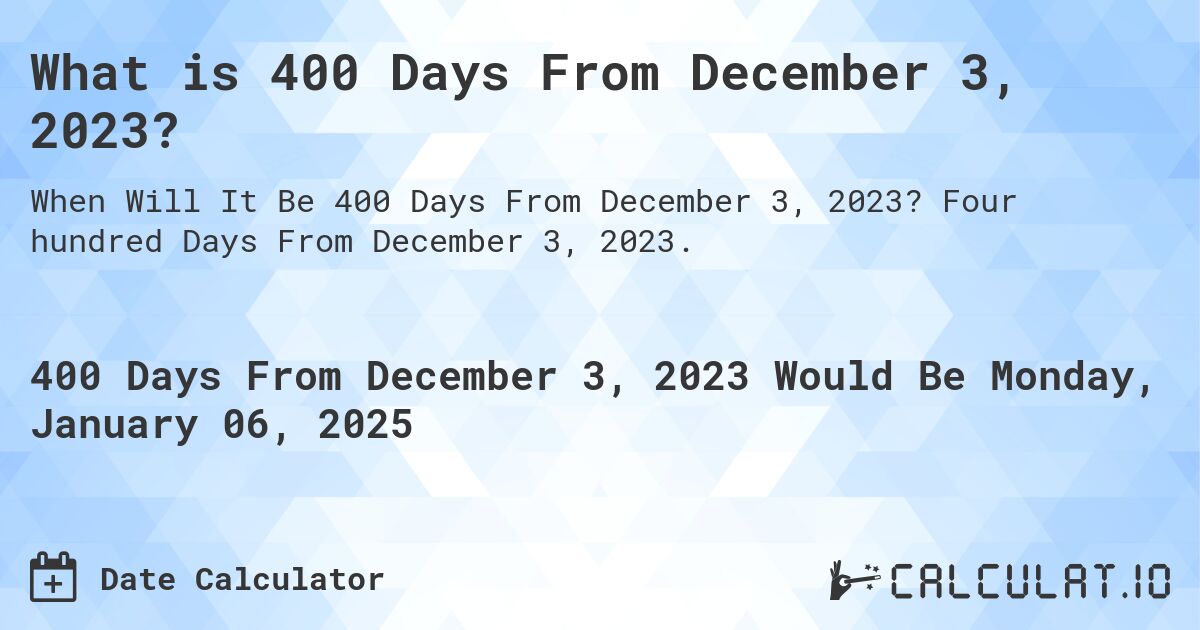 What is 400 Days From December 3, 2023?. Four hundred Days From December 3, 2023.