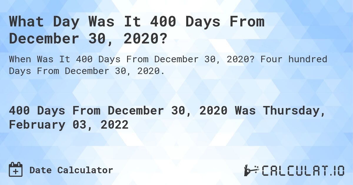 What Day Was It 400 Days From December 30, 2020?. Four hundred Days From December 30, 2020.