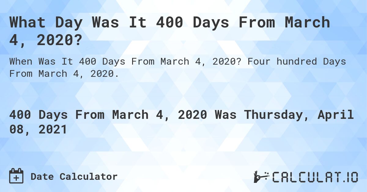 What Day Was It 400 Days From March 4, 2020?. Four hundred Days From March 4, 2020.