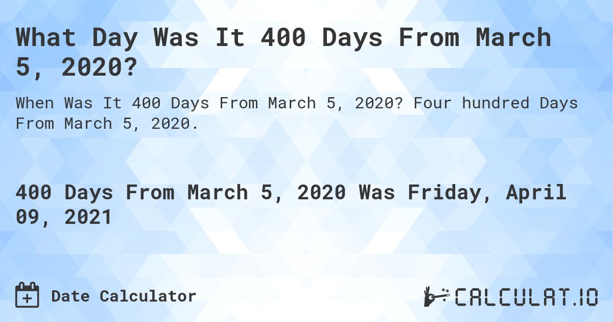 What Day Was It 400 Days From March 5, 2020?. Four hundred Days From March 5, 2020.