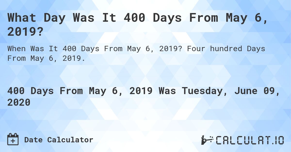 What Day Was It 400 Days From May 6, 2019?. Four hundred Days From May 6, 2019.