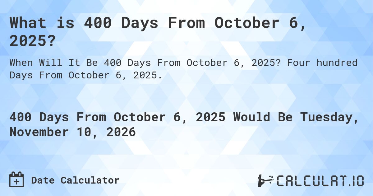 What is 400 Days From October 6, 2025?. Four hundred Days From October 6, 2025.