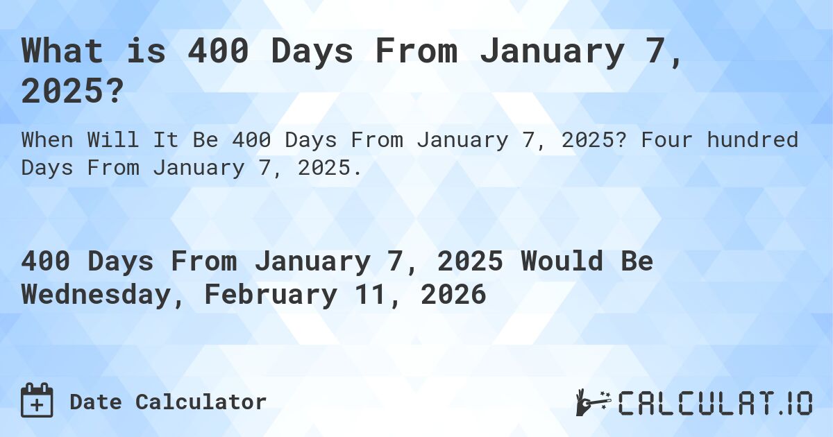 What is 400 Days From January 7, 2025?. Four hundred Days From January 7, 2025.