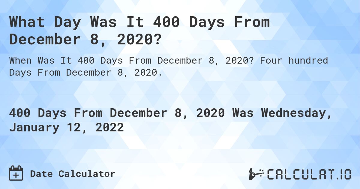 What Day Was It 400 Days From December 8, 2020?. Four hundred Days From December 8, 2020.