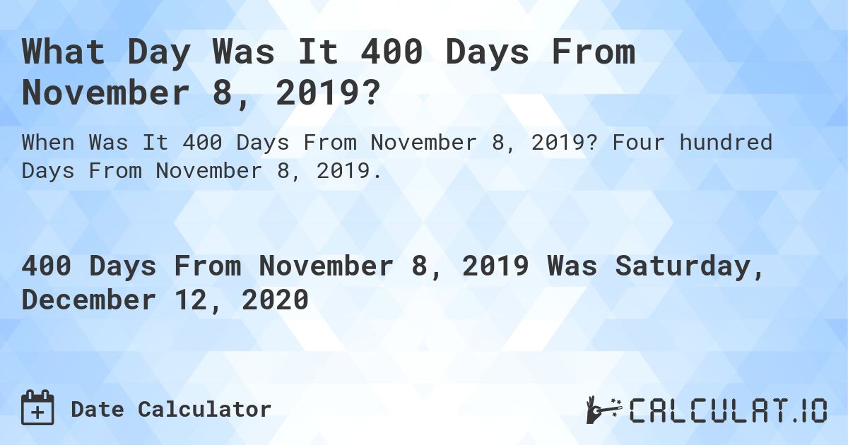 What Day Was It 400 Days From November 8, 2019?. Four hundred Days From November 8, 2019.