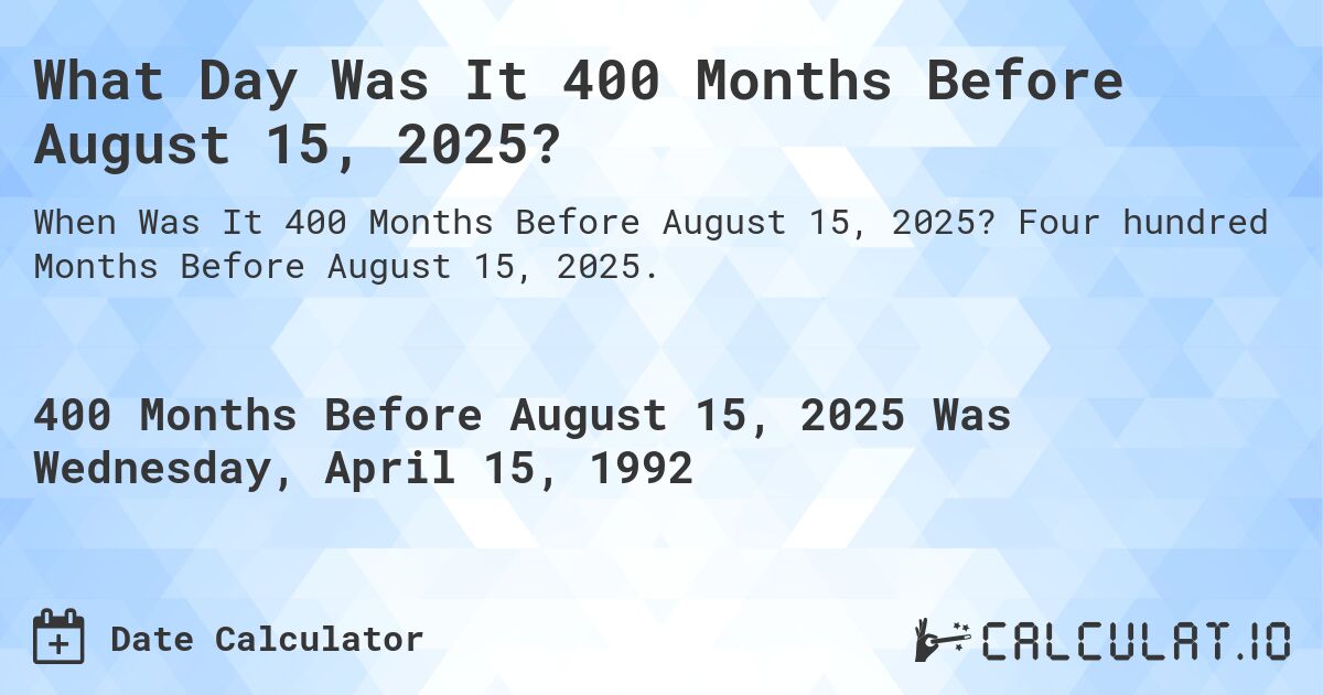 What Day Was It 400 Months Before August 15, 2025?. Four hundred Months Before August 15, 2025.
