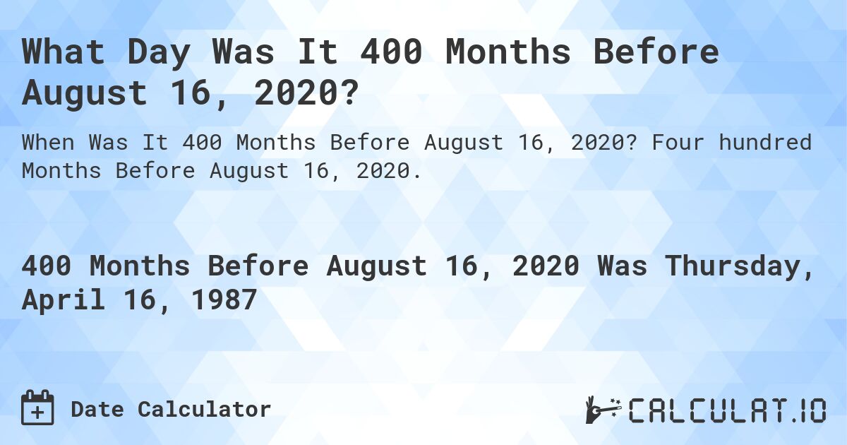 What Day Was It 400 Months Before August 16, 2020?. Four hundred Months Before August 16, 2020.
