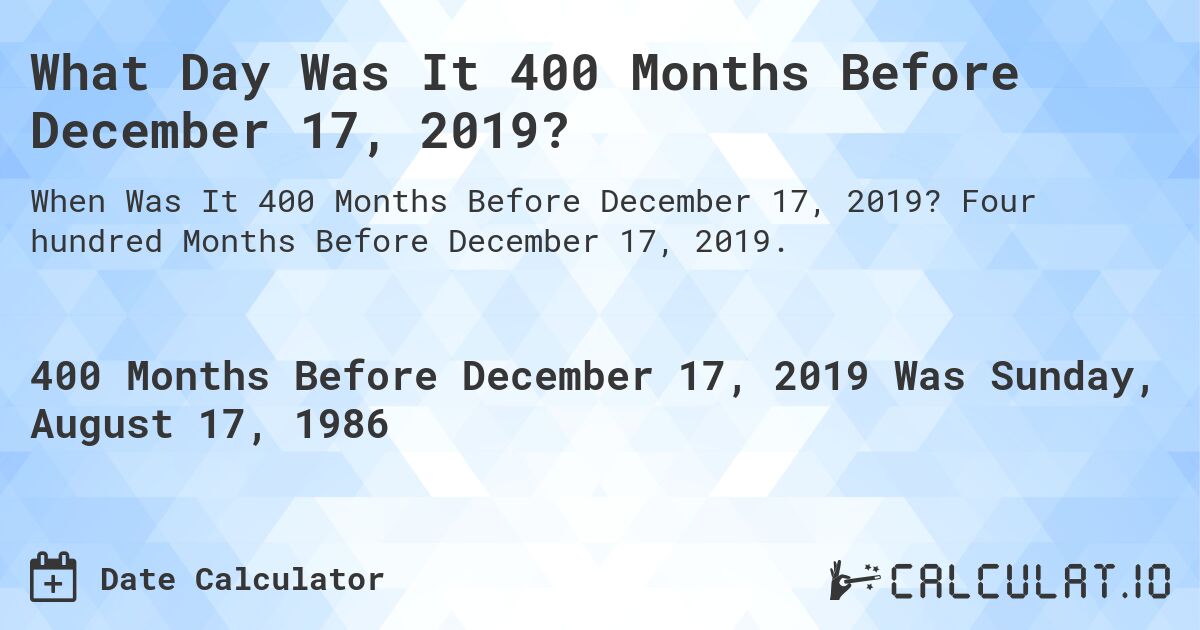 What Day Was It 400 Months Before December 17, 2019?. Four hundred Months Before December 17, 2019.