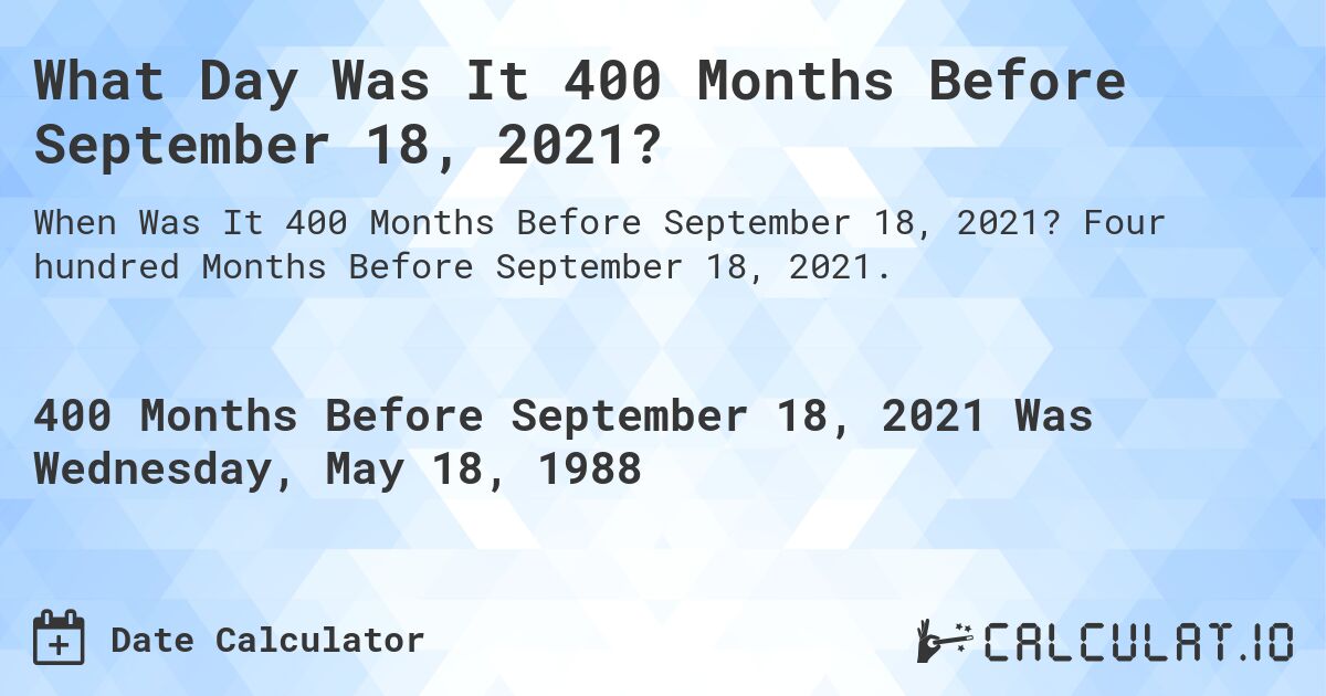 What Day Was It 400 Months Before September 18, 2021?. Four hundred Months Before September 18, 2021.