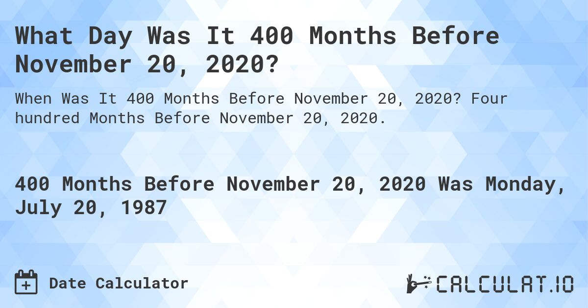 What Day Was It 400 Months Before November 20, 2020?. Four hundred Months Before November 20, 2020.