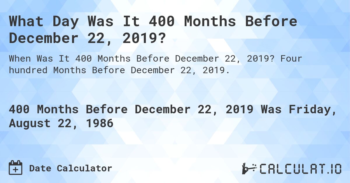 What Day Was It 400 Months Before December 22, 2019?. Four hundred Months Before December 22, 2019.