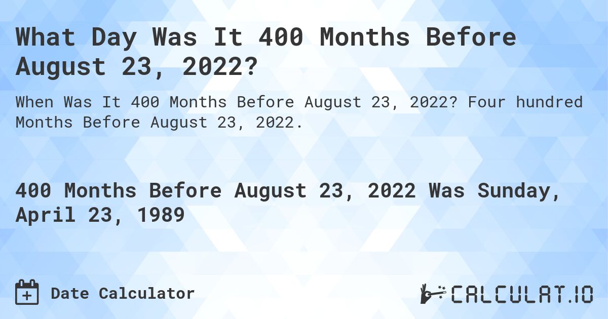 What Day Was It 400 Months Before August 23, 2022?. Four hundred Months Before August 23, 2022.
