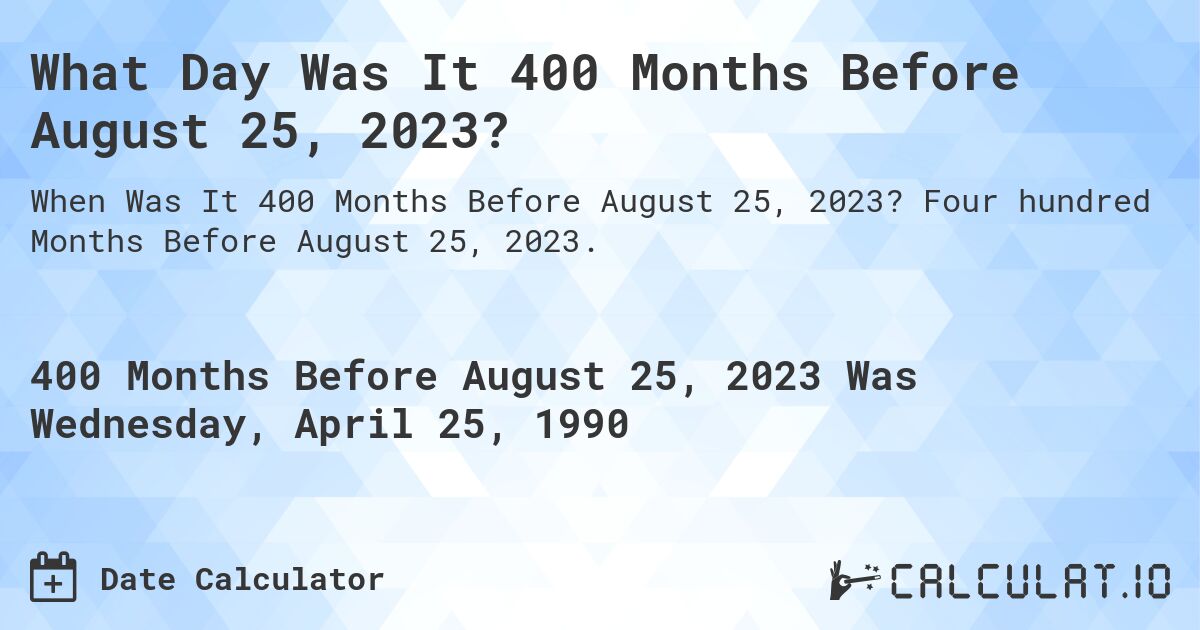 What Day Was It 400 Months Before August 25, 2023?. Four hundred Months Before August 25, 2023.