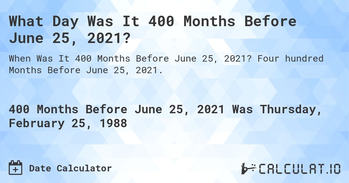 What Day Was It 400 Months Before June 25, 2021?. Four hundred Months Before June 25, 2021.