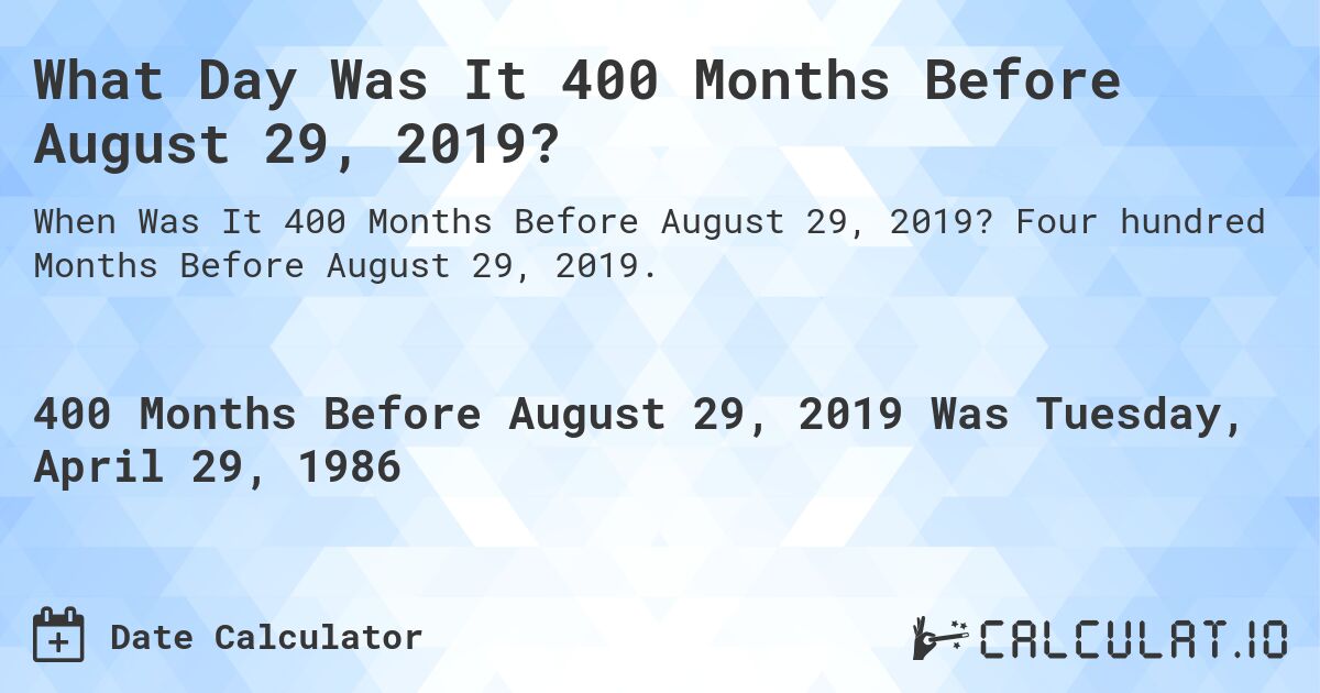 What Day Was It 400 Months Before August 29, 2019?. Four hundred Months Before August 29, 2019.