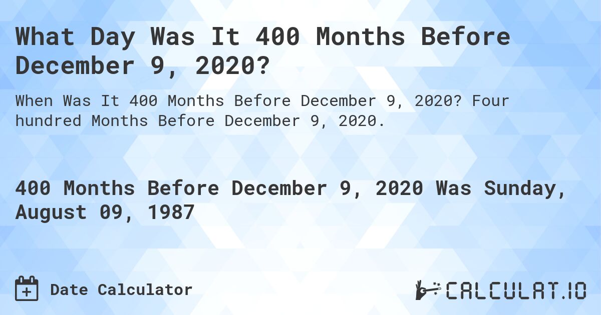 What Day Was It 400 Months Before December 9, 2020?. Four hundred Months Before December 9, 2020.
