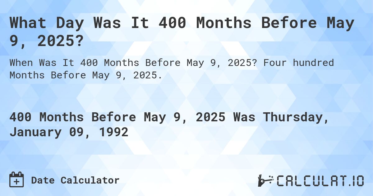 What Day Was It 400 Months Before May 9, 2025?. Four hundred Months Before May 9, 2025.