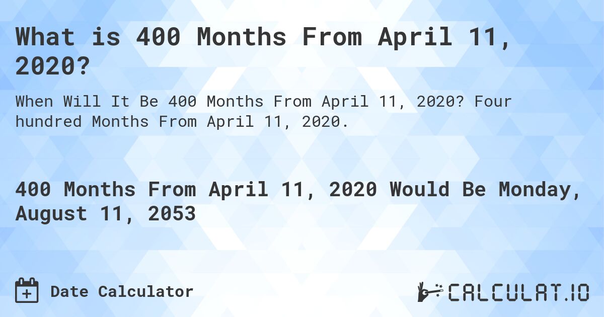 What is 400 Months From April 11, 2020?. Four hundred Months From April 11, 2020.