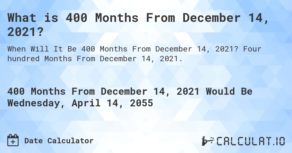 What is 400 Months From December 14, 2021?. Four hundred Months From December 14, 2021.
