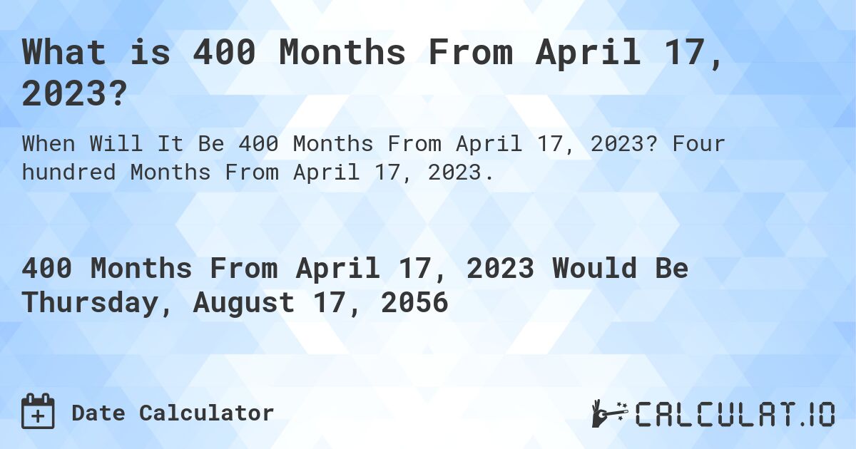 What is 400 Months From April 17, 2023?. Four hundred Months From April 17, 2023.