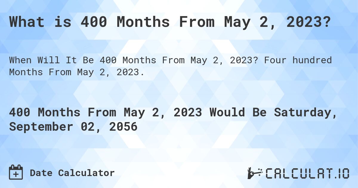 What is 400 Months From May 2, 2023?. Four hundred Months From May 2, 2023.