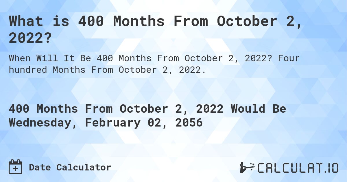 What is 400 Months From October 2, 2022?. Four hundred Months From October 2, 2022.
