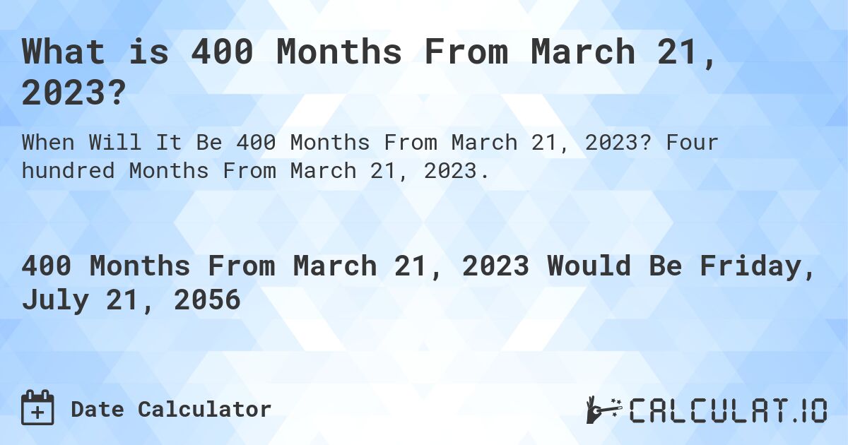 What is 400 Months From March 21, 2023?. Four hundred Months From March 21, 2023.