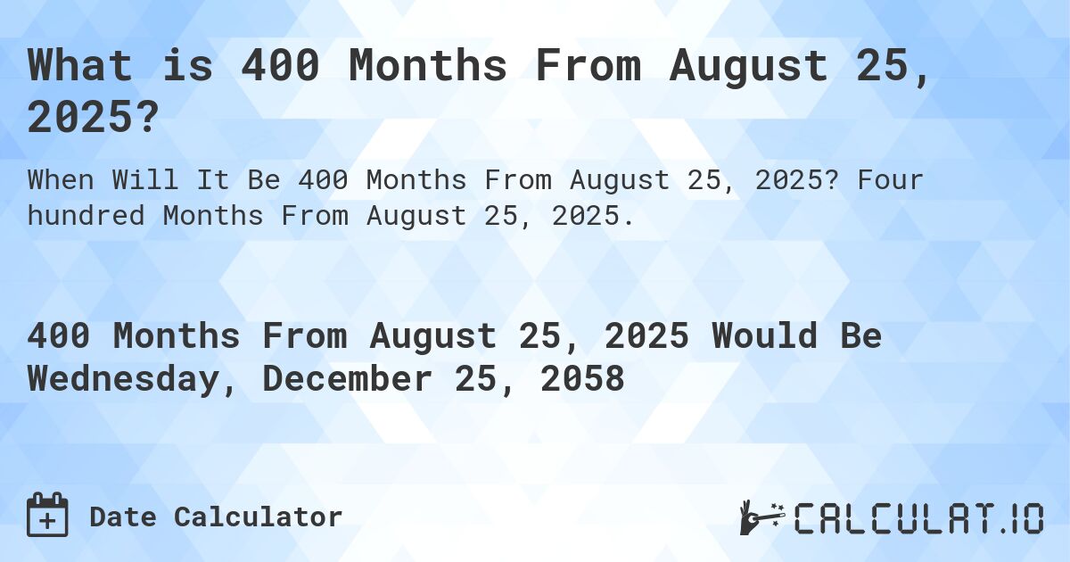 What is 400 Months From August 25, 2025?. Four hundred Months From August 25, 2025.