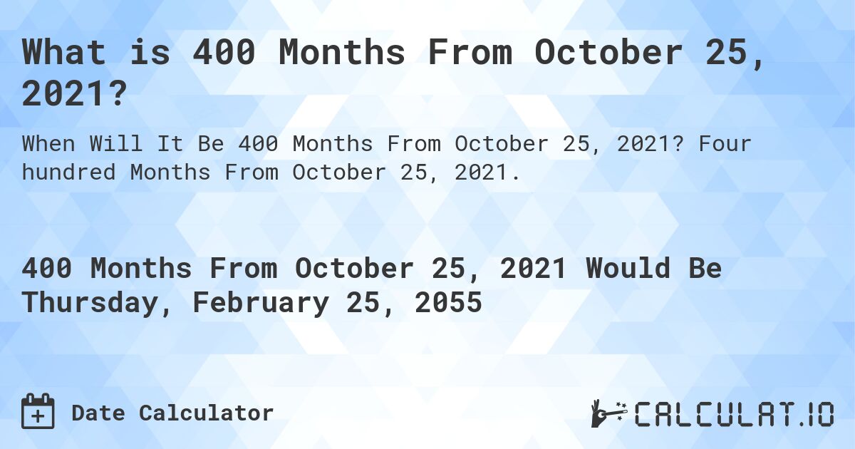 What is 400 Months From October 25, 2021?. Four hundred Months From October 25, 2021.