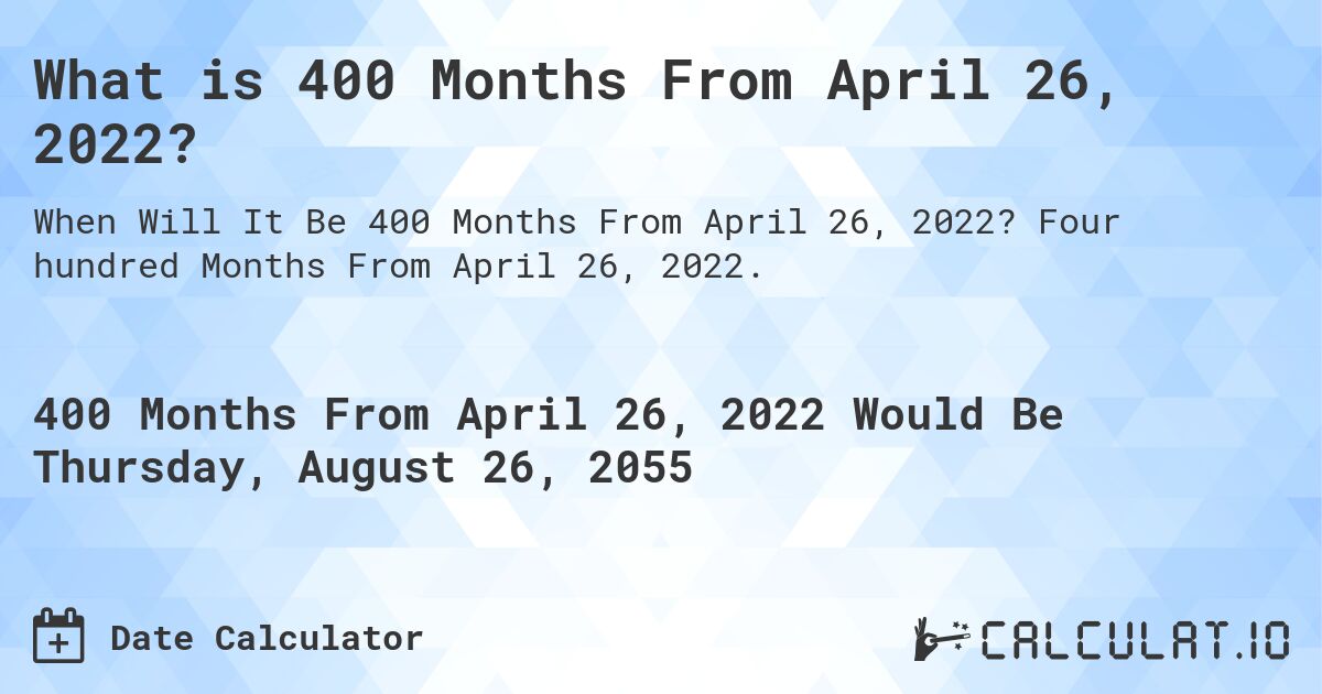 What is 400 Months From April 26, 2022?. Four hundred Months From April 26, 2022.
