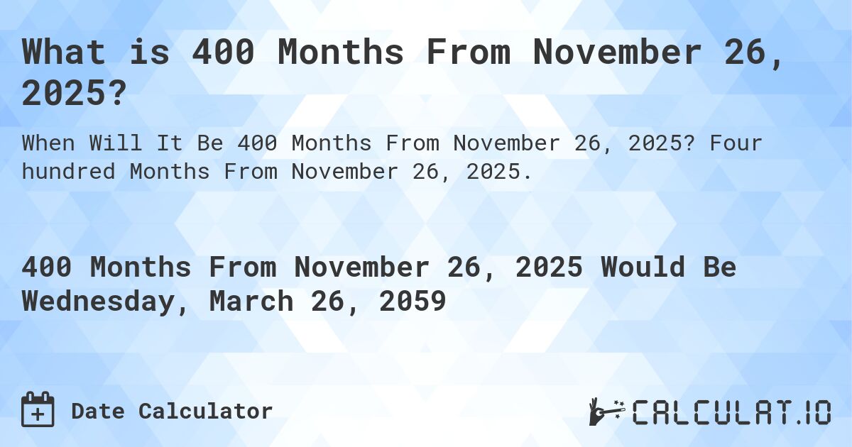 What is 400 Months From November 26, 2025?. Four hundred Months From November 26, 2025.