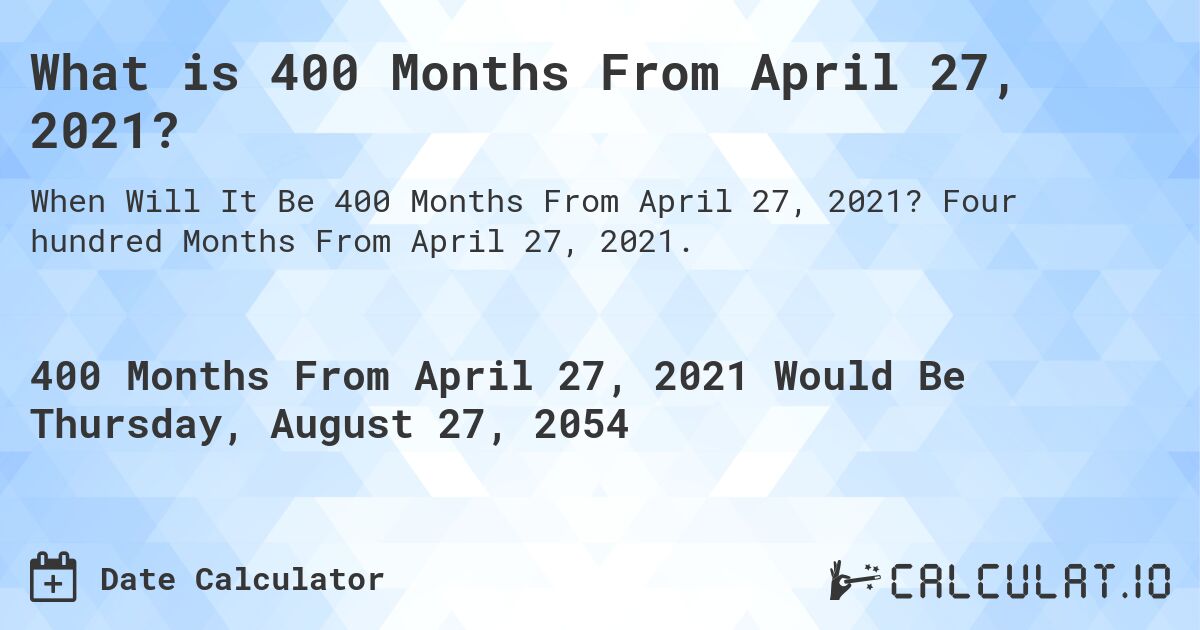 What is 400 Months From April 27, 2021?. Four hundred Months From April 27, 2021.