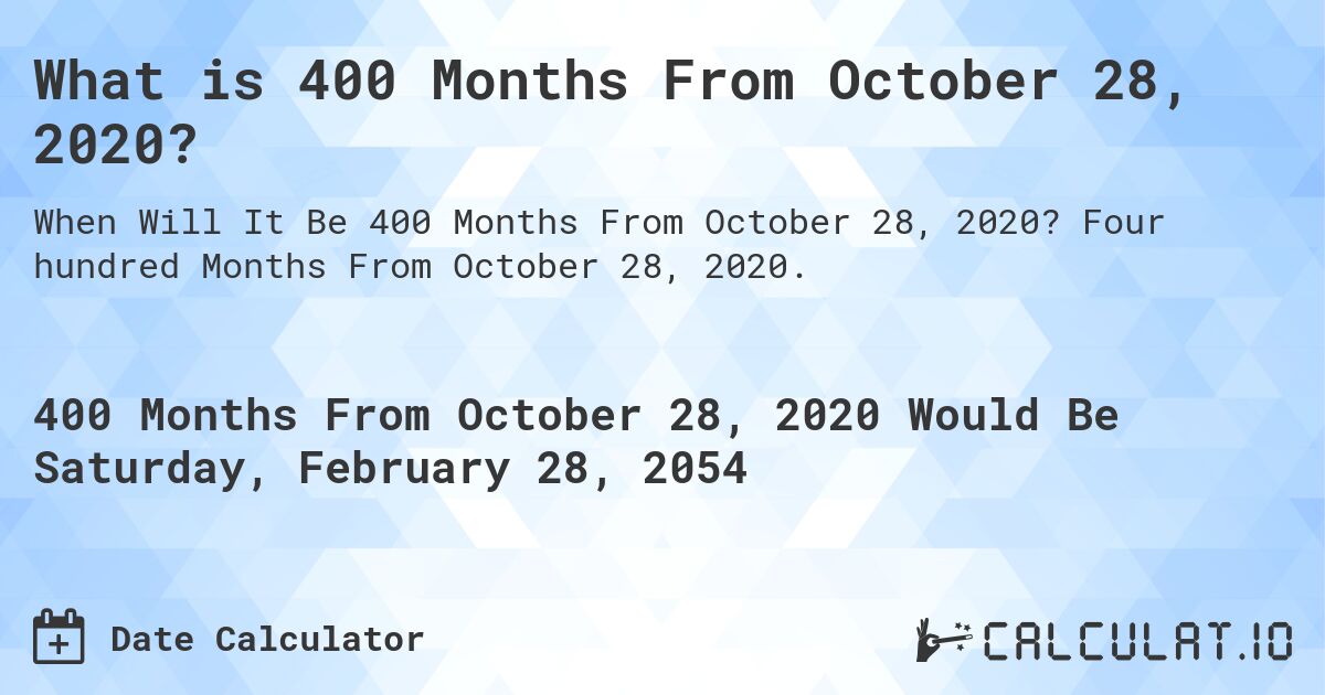 What is 400 Months From October 28, 2020?. Four hundred Months From October 28, 2020.