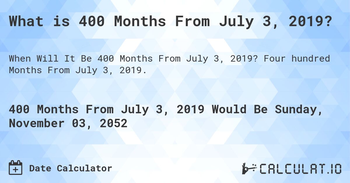 What is 400 Months From July 3, 2019?. Four hundred Months From July 3, 2019.