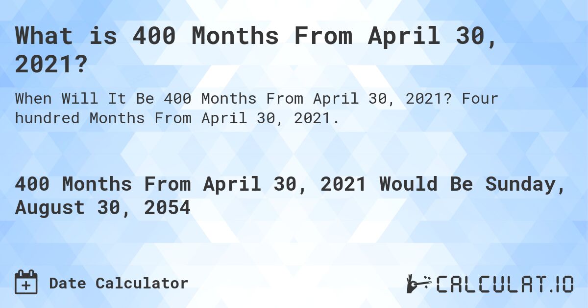 What is 400 Months From April 30, 2021?. Four hundred Months From April 30, 2021.