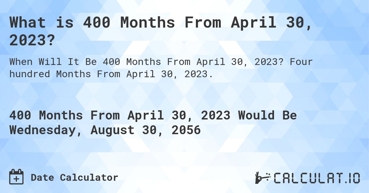 What is 400 Months From April 30, 2023?. Four hundred Months From April 30, 2023.
