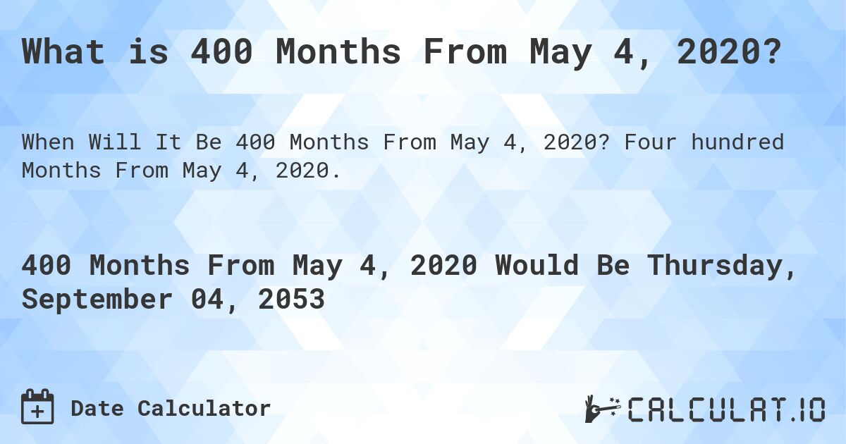 What is 400 Months From May 4, 2020?. Four hundred Months From May 4, 2020.