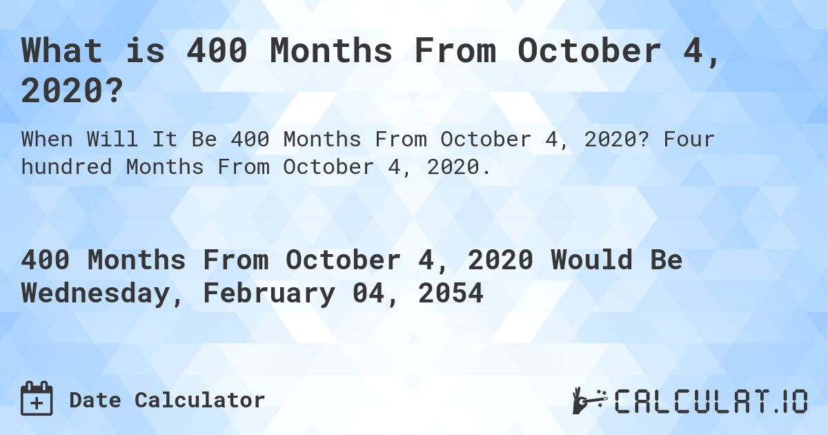 What is 400 Months From October 4, 2020?. Four hundred Months From October 4, 2020.