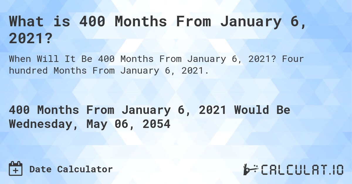 What is 400 Months From January 6, 2021?. Four hundred Months From January 6, 2021.