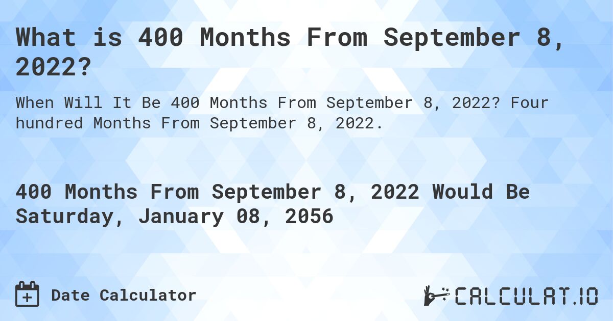 What is 400 Months From September 8, 2022?. Four hundred Months From September 8, 2022.