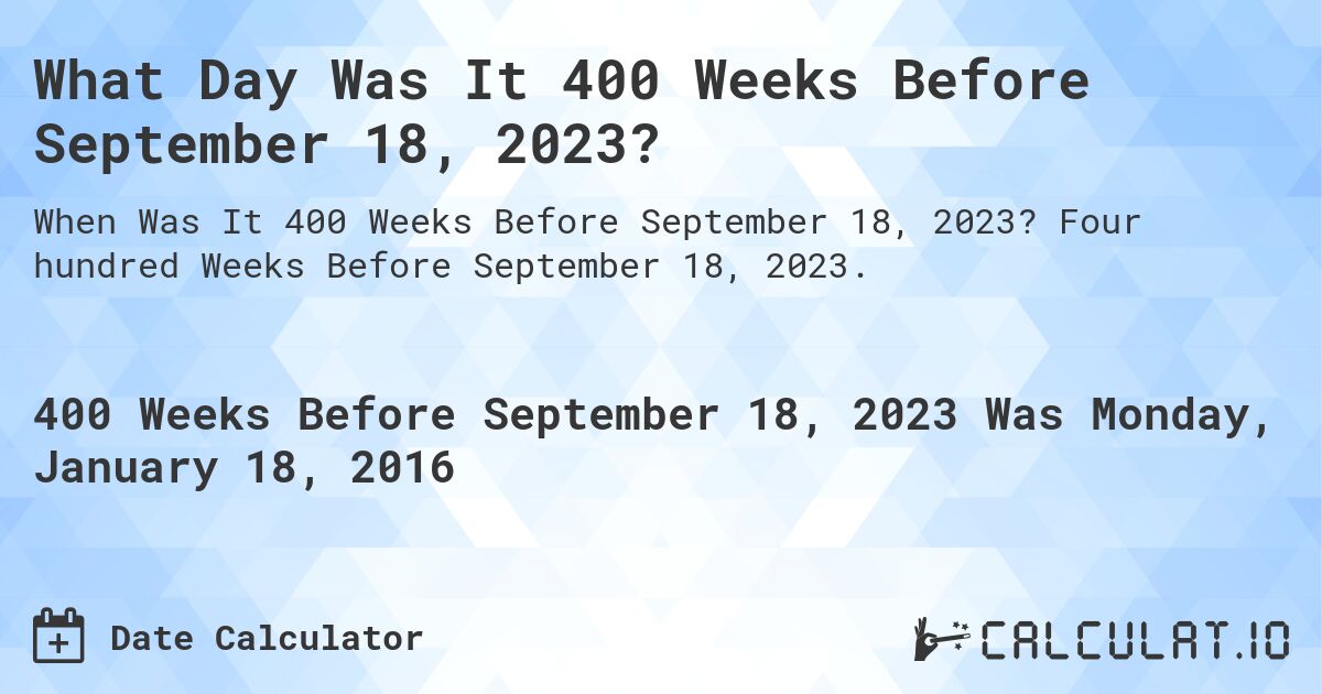 What Day Was It 400 Weeks Before September 18, 2023?. Four hundred Weeks Before September 18, 2023.