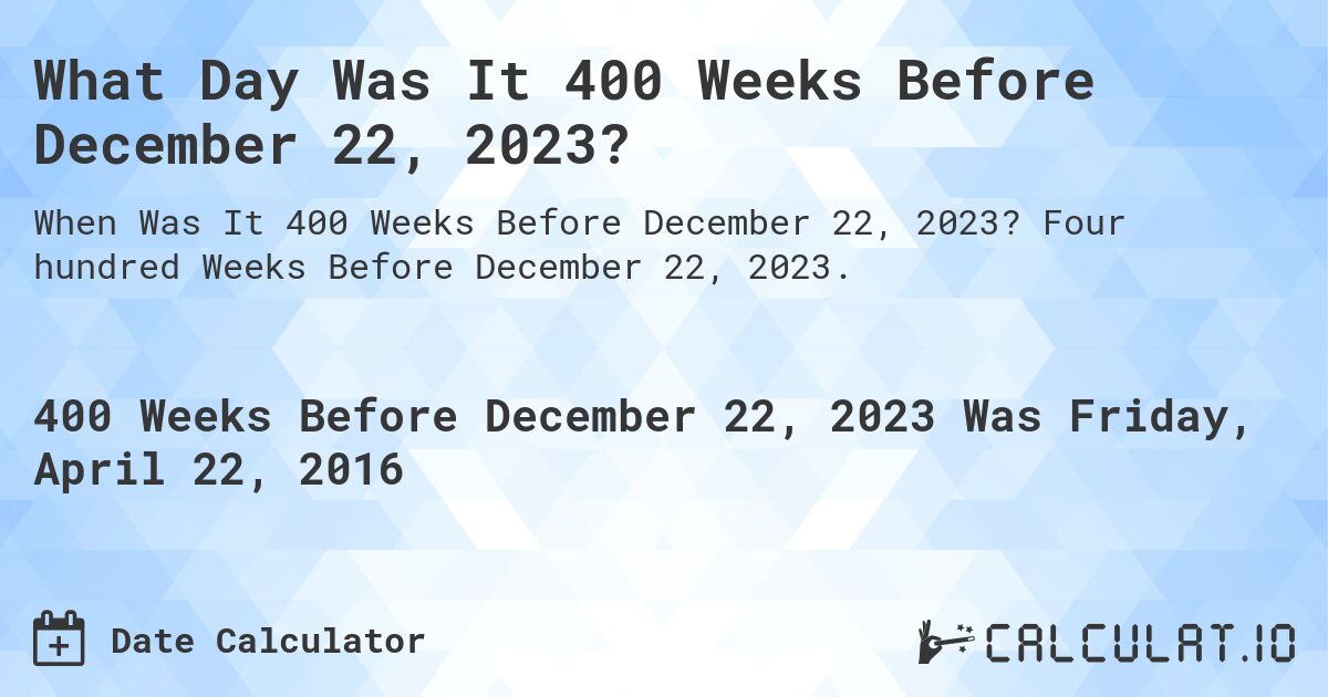 What Day Was It 400 Weeks Before December 22, 2023?. Four hundred Weeks Before December 22, 2023.